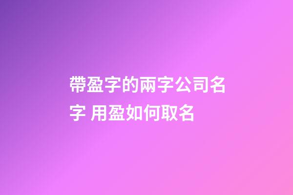 帶盈字的兩字公司名字 用盈如何取名-第1張-公司起名-玄機(jī)派